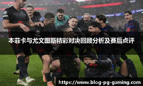 本菲卡与尤文图斯精彩对决回顾分析及赛后点评