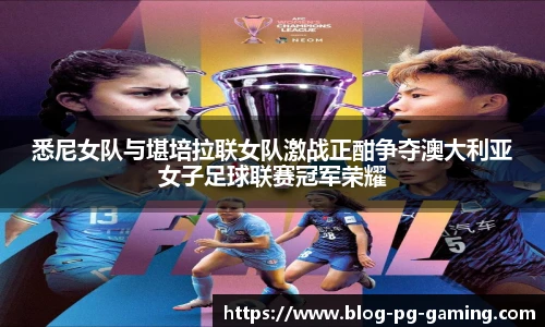 悉尼女队与堪培拉联女队激战正酣争夺澳大利亚女子足球联赛冠军荣耀