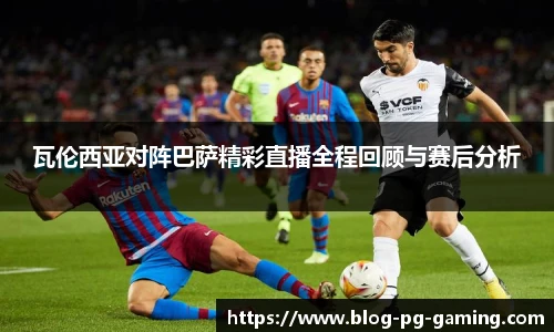 瓦伦西亚对阵巴萨精彩直播全程回顾与赛后分析