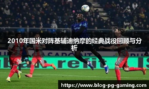 2010年国米对阵基辅迪纳摩的经典战役回顾与分析