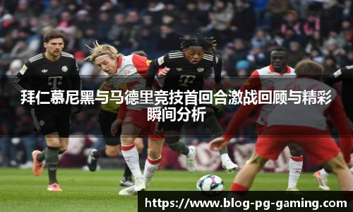 拜仁慕尼黑与马德里竞技首回合激战回顾与精彩瞬间分析