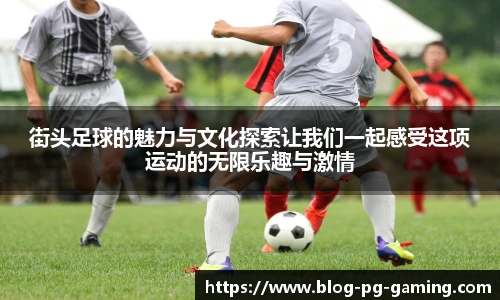 街头足球的魅力与文化探索让我们一起感受这项运动的无限乐趣与激情